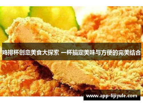 鸡排杯创意美食大探索 一杯搞定美味与方便的完美结合