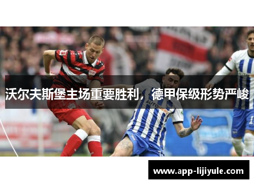 沃尔夫斯堡主场重要胜利，德甲保级形势严峻