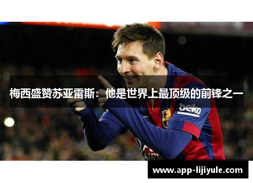 梅西盛赞苏亚雷斯：他是世界上最顶级的前锋之一