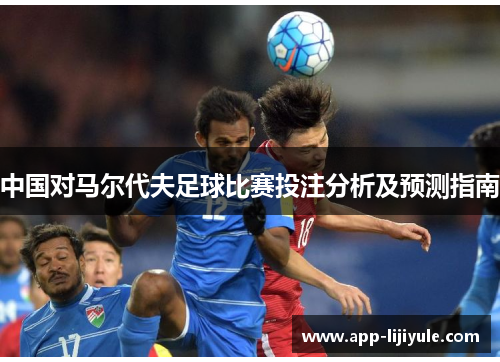 中国对马尔代夫足球比赛投注分析及预测指南